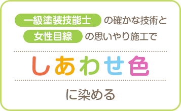 一級塗装技能士の確かな技術と女性目線の思いやり施工でしあわせ色に染める